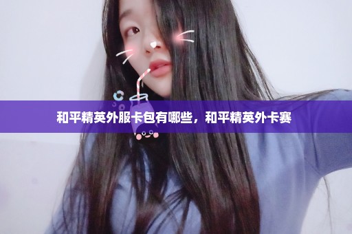 和平精英外服卡包有哪些，和平精英外卡赛 