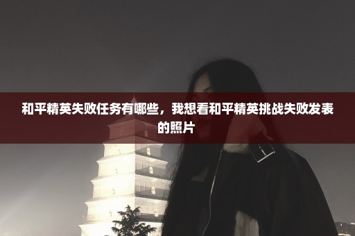 和平精英失败任务有哪些，我想看和平精英挑战失败发表的照片 
