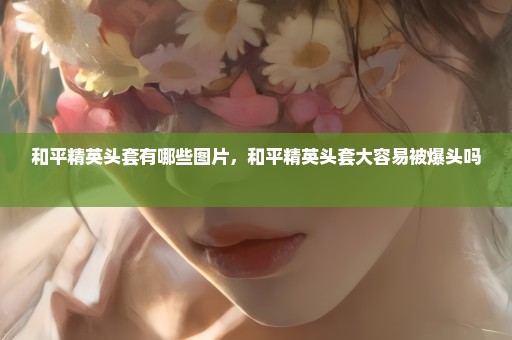 和平精英头套有哪些图片，和平精英头套大容易被爆头吗 