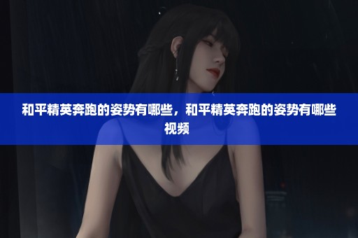 和平精英奔跑的姿势有哪些，和平精英奔跑的姿势有哪些视频 
