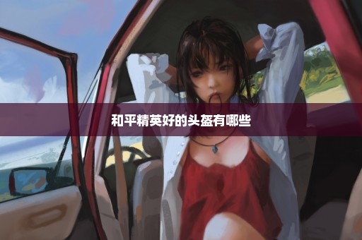 和平精英好的头盔有哪些