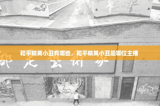和平精英小丑有哪些，和平精英小丑是哪位主播 