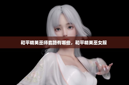 和平精英巫师套路有哪些，和平精英巫女服 