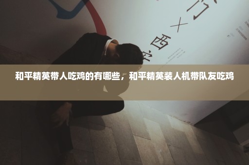和平精英带人吃鸡的有哪些，和平精英装人机带队友吃鸡 