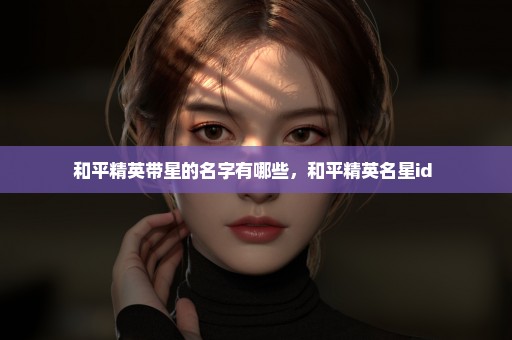 和平精英带星的名字有哪些，和平精英名星id 