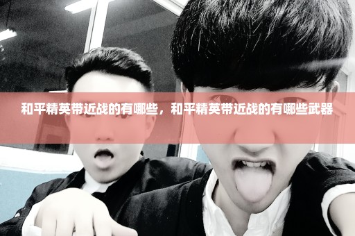 和平精英带近战的有哪些，和平精英带近战的有哪些武器 