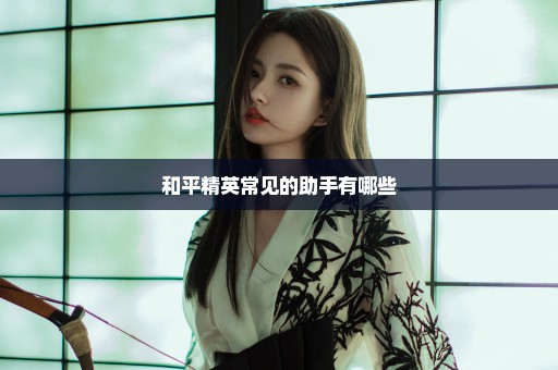 和平精英常见的助手有哪些