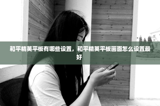 和平精英平板有哪些设置，和平精英平板画面怎么设置最好 