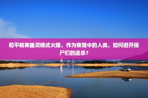 和平精英幽灵模式火爆，作为夜晚中的人类，如何避开僵尸们的追杀？