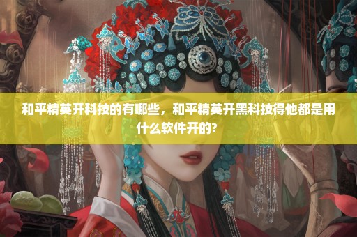 和平精英开科技的有哪些，和平精英开黑科技得他都是用什么软件开的? 