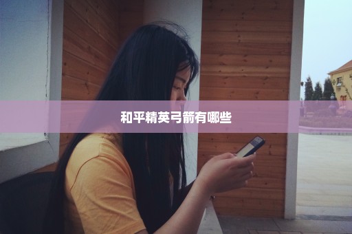 和平精英弓箭有哪些