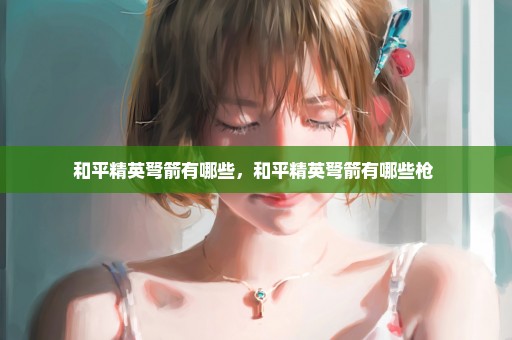 和平精英弩箭有哪些，和平精英弩箭有哪些枪 