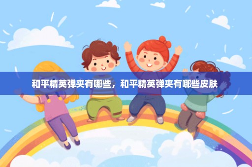 和平精英弹夹有哪些，和平精英弹夹有哪些皮肤 