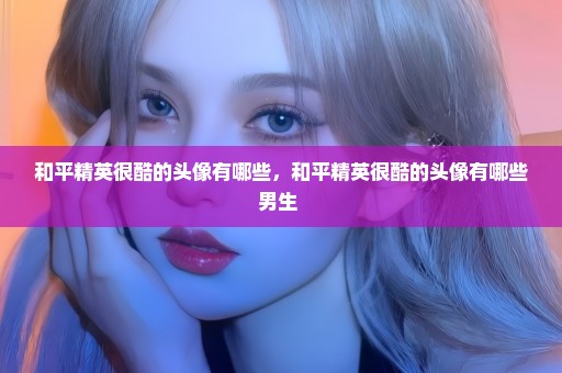 和平精英很酷的头像有哪些，和平精英很酷的头像有哪些男生 
