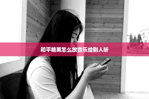 和平精英怎么放音乐给别人听
