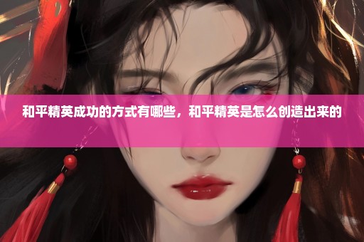 和平精英成功的方式有哪些，和平精英是怎么创造出来的 