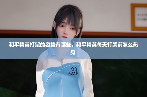 和平精英打架的姿势有哪些，和平精英每天打架前怎么热身 