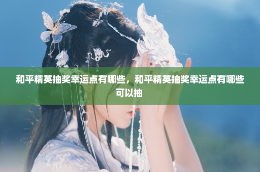 和平精英抽奖幸运点有哪些，和平精英抽奖幸运点有哪些可以抽 
