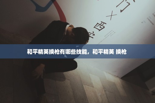 和平精英换枪有哪些技能，和平精英 换枪 