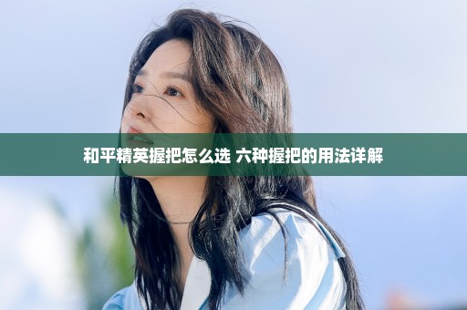 和平精英握把怎么选 六种握把的用法详解