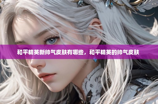 和平精英新帅气皮肤有哪些，和平精英的帅气皮肤 