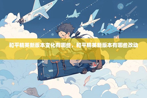 和平精英新版本变化有哪些，和平精英新版本有哪些改动 
