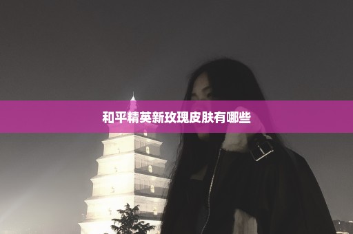 和平精英新玫瑰皮肤有哪些