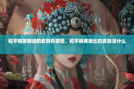 和平精英新进的皮肤有哪些，和平精英新出的皮肤是什么 