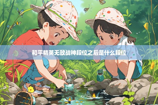和平精英无敌战神段位之后是什么段位