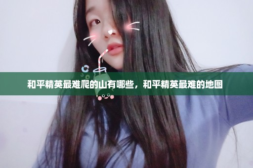 和平精英最难爬的山有哪些，和平精英最难的地图 