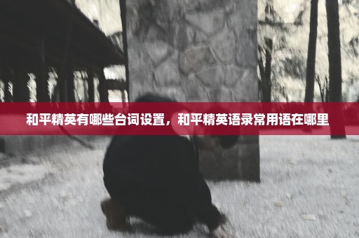 和平精英有哪些台词设置，和平精英语录常用语在哪里 