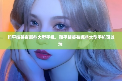 和平精英有哪些大型手机，和平精英有哪些大型手机可以玩 