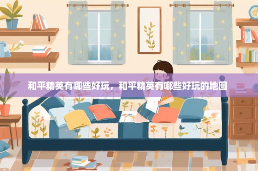 和平精英有哪些好玩，和平精英有哪些好玩的地图 