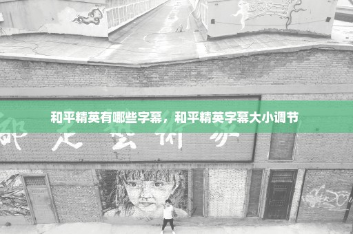 和平精英有哪些字幕，和平精英字幕大小调节 