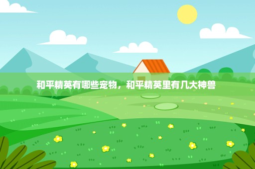 和平精英有哪些宠物，和平精英里有几大神兽 