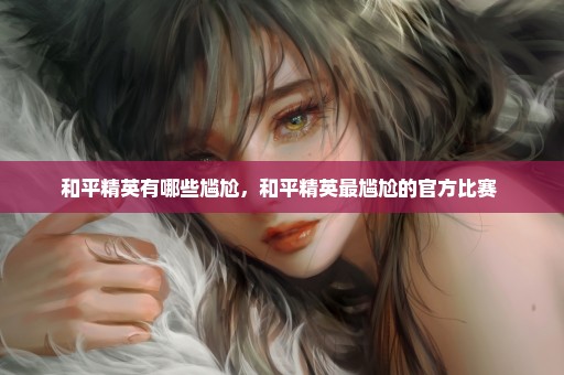 和平精英有哪些尴尬，和平精英最尴尬的官方比赛 