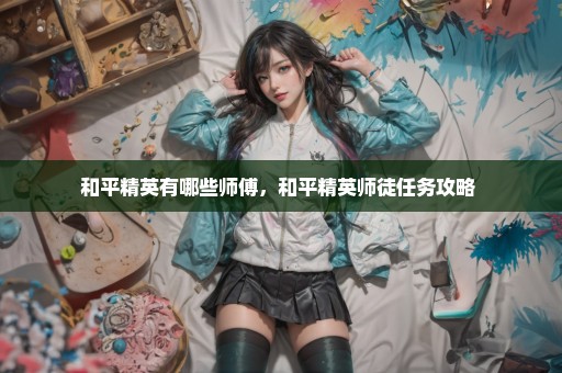 和平精英有哪些师傅，和平精英师徒任务攻略 