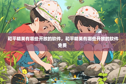 和平精英有哪些开放的软件，和平精英有哪些开放的软件免费 