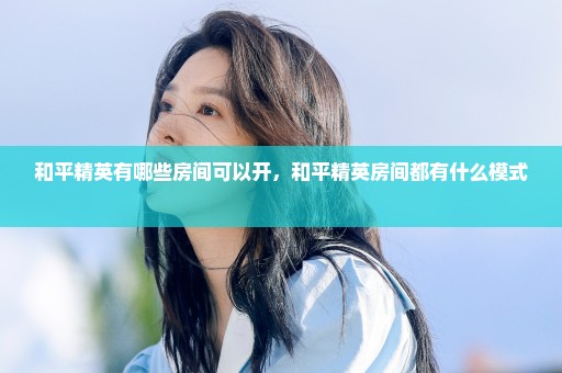 和平精英有哪些房间可以开，和平精英房间都有什么模式 