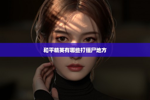 和平精英有哪些打僵尸地方