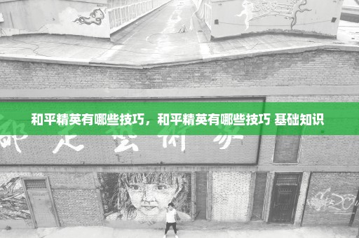 和平精英有哪些技巧，和平精英有哪些技巧 基础知识 