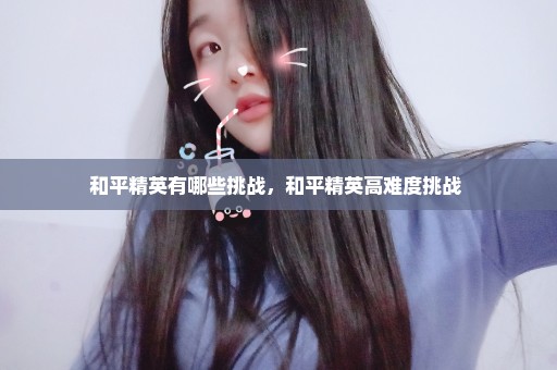 和平精英有哪些挑战，和平精英高难度挑战 