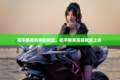 和平精英有哪些教官，和平精英高级教官上衣 