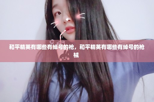 和平精英有哪些有绰号的枪，和平精英有哪些有绰号的枪械 