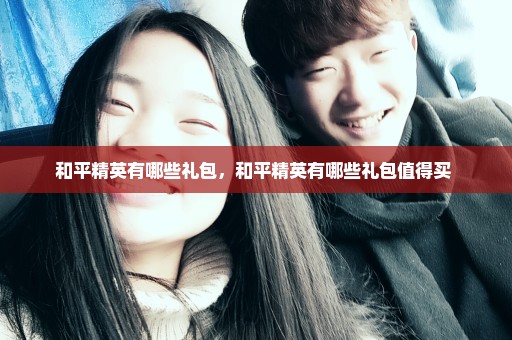和平精英有哪些礼包，和平精英有哪些礼包值得买 
