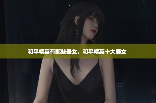 和平精英有哪些美女，和平精英十大美女 