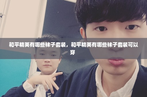 和平精英有哪些袜子套装，和平精英有哪些袜子套装可以穿 