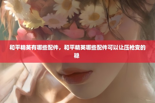 和平精英有哪些配件，和平精英哪些配件可以让压枪变的稳 