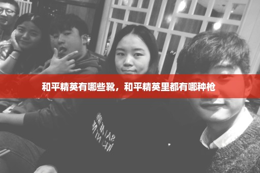 和平精英有哪些靴，和平精英里都有哪种枪 