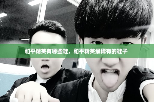和平精英有哪些鞋，和平精英最稀有的鞋子 